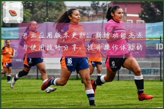 开云应用版本更新：新增功能亮点与使用技巧分享，提升操作体验的完美指南
