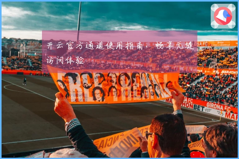 开云官方通道使用指南，畅享无缝访问体验