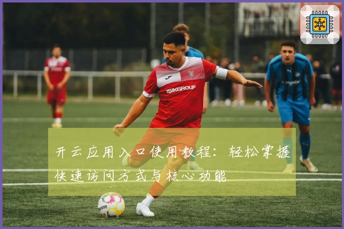 开云应用入口使用教程：轻松掌握快速访问方式与核心功能