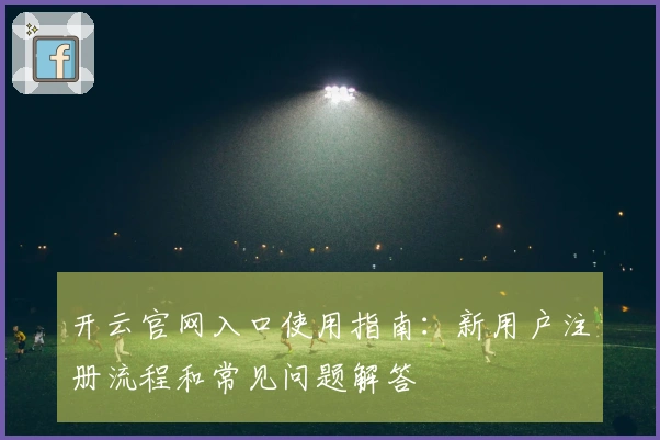 开云官网入口使用指南：新用户注册流程和常见问题解答