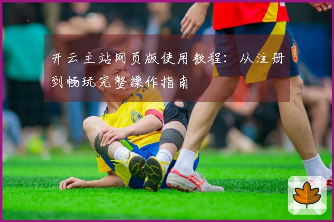 开云主站网页版使用教程：从注册到畅玩完整操作指南