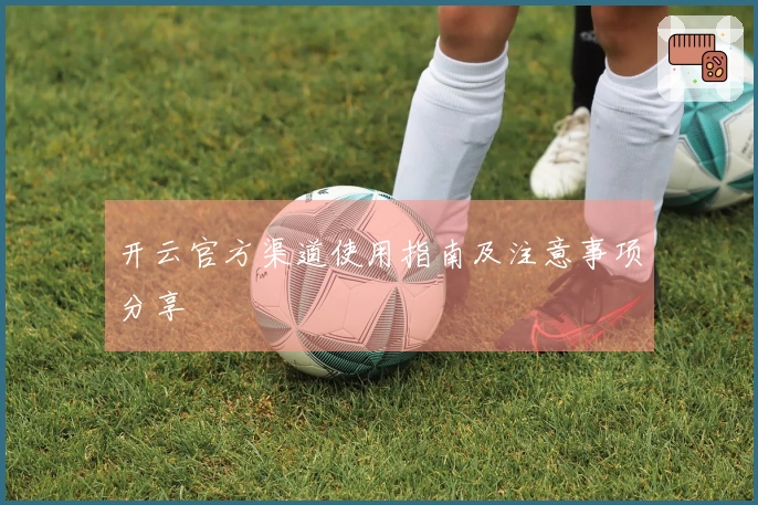 开云官方渠道使用指南及注意事项分享