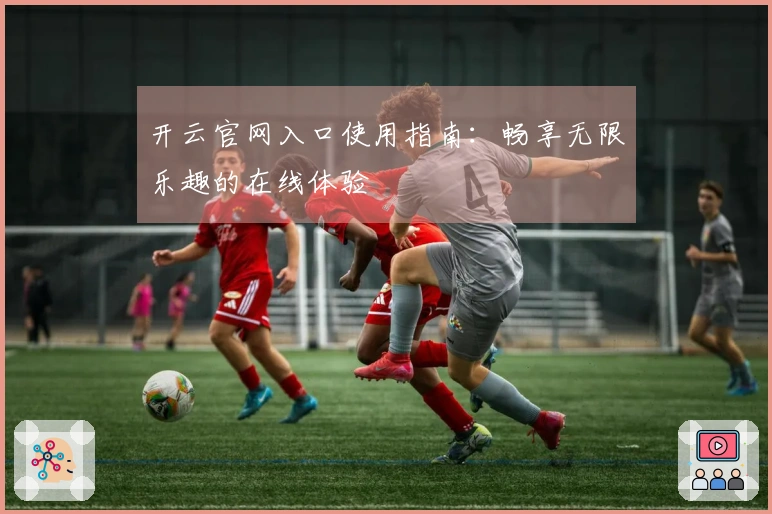 开云官网入口使用指南：畅享无限乐趣的在线体验