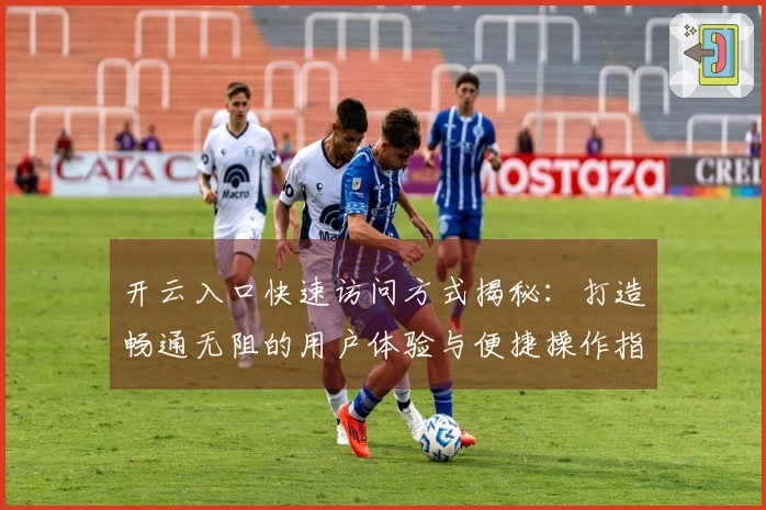 开云入口快速访问方式揭秘：打造畅通无阻的用户体验与便捷操作指南