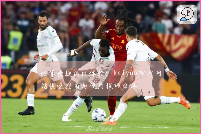 畅享便捷访问体验：kaiyun官方网站快速指南与使用技巧分享