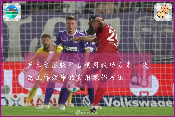 开云电脑版平台使用技巧分享：提高工作效率的实用操作方法
