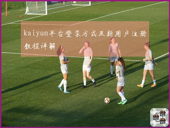 kaiyun平台登录方式及新用户注册教程详解