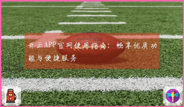 开云APP官网使用指南：畅享优质功能与便捷服务