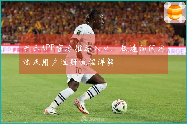 开云APP官方推荐入口：极速访问方法及用户注册流程详解