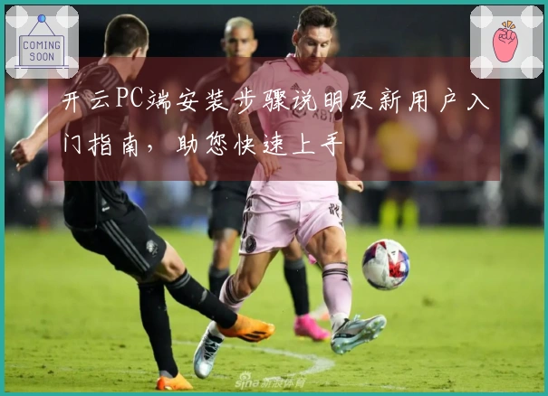 开云PC端安装步骤说明及新用户入门指南，助您快速上手