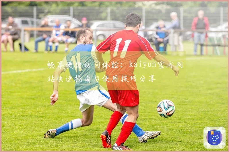 畅享便捷访问体验：kaiyun官方网站快速指南与使用技巧分享