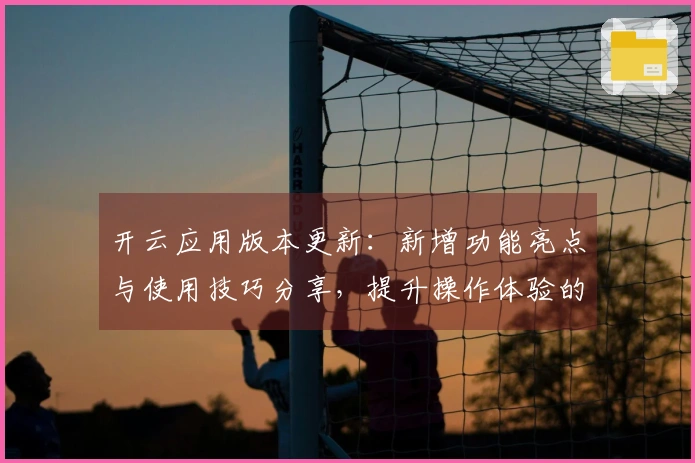 开云应用版本更新：新增功能亮点与使用技巧分享，提升操作体验的完美指南