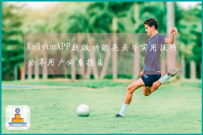 KaiyunAPP新版功能亮点与实用技巧分享用户必看指南