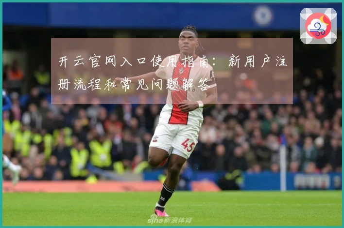 开云官网入口使用指南：新用户注册流程和常见问题解答