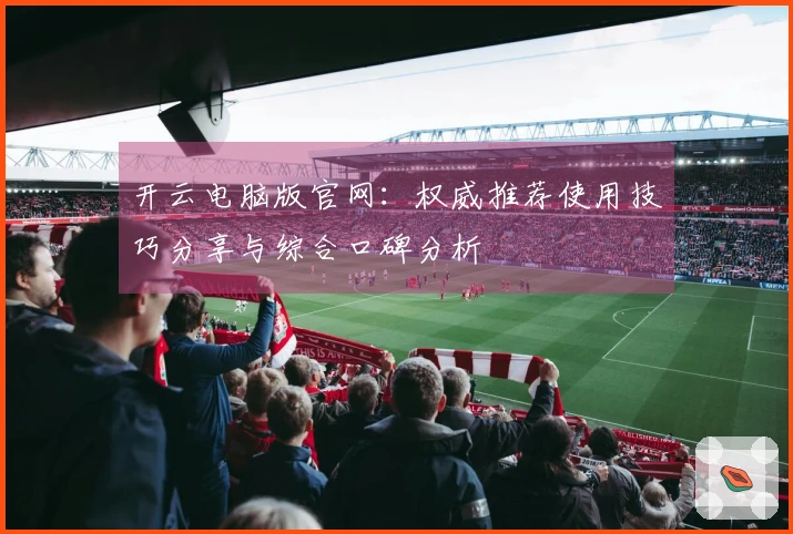 开云电脑版官网:权威推荐使用技巧分享与综合口碑分析