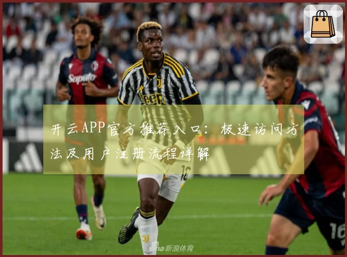 开云APP官方推荐入口：极速访问方法及用户注册流程详解
