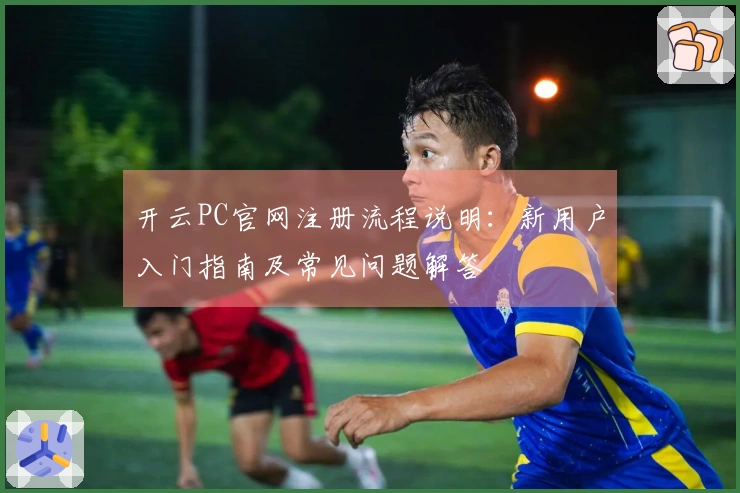 开云PC官网注册流程说明：新用户入门指南及常见问题解答