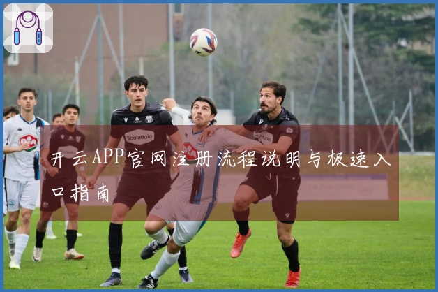 开云APP官网注册流程说明与极速入口指南