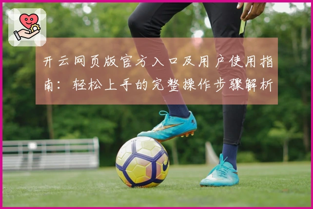 开云网页版官方入口及用户使用指南：轻松上手的完整操作步骤解析