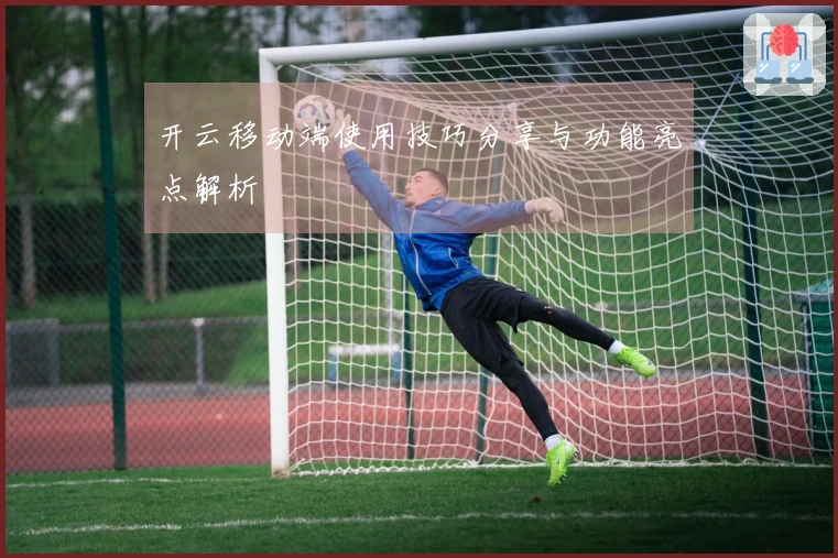 开云移动端使用技巧分享与功能亮点解析