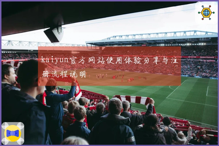 kaiyun官方网站使用体验分享与注册流程说明