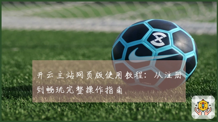 开云主站网页版使用教程：从注册到畅玩完整操作指南